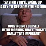 Picard in bed | SAYING YOU'LL WAKE UP EARLY TO GET SOMETHING DONE; CONVINCING YOURSELF IN THE MORNING THAT IT WASN'T REALLY THAT IMPORTANT | image tagged in picard in bed | made w/ Imgflip meme maker