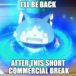 I'll be back | I'LL BE BACK; AFTER THIS SHORT COMMERCIAL BREAK | image tagged in i'll be back,commercial,robonyan,yo-kai watch,break | made w/ Imgflip meme maker