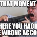 The worst mistake | THAT MOMENT; WHERE YOU HACKED THE WRONG ACCOUNT | image tagged in the worst mistake | made w/ Imgflip meme maker