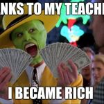 the mask | THANKS TO MY TEACHERS; I BECAME RICH | image tagged in the mask | made w/ Imgflip meme maker