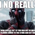 shocked deadpool | OH NO REALLY? LIKE WHO GIVES A SH*T IF YOU RAN OUT OF MAKEUP AND HAD TO DRIVE DOWN TO THE STORE AND GET SOME MORE! | image tagged in shocked deadpool | made w/ Imgflip meme maker