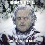 Crazy snow | GO NORTH HE SAID... CAN'T MISS IT HE SAID.... | image tagged in crazy snow | made w/ Imgflip meme maker