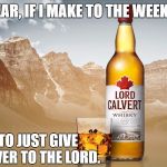 Lord Calvert | I SWEAR, IF I MAKE TO THE WEEKEND... I PLAN TO JUST GIVE MY LIFE OVER TO THE LORD. | image tagged in lord calvert | made w/ Imgflip meme maker