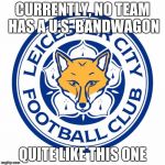 Congrats Leicester for proving that money does not make football, but you made Americans think that you're the only English team | CURRENTLY, NO TEAM HAS A U.S. BANDWAGON; QUITE LIKE THIS ONE | image tagged in leicester city | made w/ Imgflip meme maker