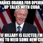 Bill Clinton preparing for the White House | THANKS OBAMA FOR OPENING UP TALKS WITH CUBA; IF HILLARY IS ELECTED I'M GOING TO NEED SOME NEW CIGARS | image tagged in bill clinton,cuba,cigars,election 2016,hillary clinton,bernie sanders | made w/ Imgflip meme maker