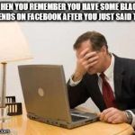 Computer Facepalm | WHEN YOU REMEMBER YOU HAVE SOME BLACK FRIENDS ON FACEBOOK AFTER YOU JUST SAID THAT | image tagged in computer facepalm | made w/ Imgflip meme maker