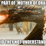 Game of Thrones | WHAT PART OF 'MOTHER OF DRAGONS'; DID THEY NOT UNDERSTAND? | image tagged in game of thrones | made w/ Imgflip meme maker