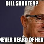 Malcolm Turnbull Smug | BILL SHORTEN? NEVER HEARD OF HER! | image tagged in malcolm turnbull smug | made w/ Imgflip meme maker