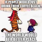Calvin and hobbs | IF PEOPLE WOULD JUST DRINK THEIR COFFEE BLACK.. THE WORLD WOULD BE A BETTER PLACE. | image tagged in calvin and hobbs | made w/ Imgflip meme maker