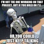 Skeleton | I'M NOT THE ONE WORKING ON THAT PROJECT, BUT IF YOU HOLD ON I'LL... OR YOU COULD JUST KEEP TALKING | image tagged in skeleton | made w/ Imgflip meme maker