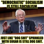 Bernie Sanders on... | "DEMOCRATIC" SOCIALISM IS STILL SOCIALISM, JUST LIKE "DOG SHIT" SPRINKLED WITH SUGAR IS STILL DOG SHIT. | image tagged in bernie sanders on | made w/ Imgflip meme maker