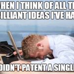 Depressed Office Guy | WHEN I THINK OF ALL THE BILLIANT IDEAS I'VE HAD; AND DIDN'T PATENT A SINGLE ONE | image tagged in depressed office guy | made w/ Imgflip meme maker