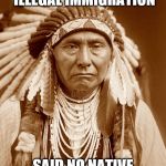 Native Americans Day | WHAT WE NEED IS MORE ILLEGAL IMMIGRATION; SAID NO NATIVE AMERICAN EVER | image tagged in native americans day | made w/ Imgflip meme maker