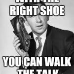 Get Smart | WITH THE RIGHT SHOE; YOU CAN WALK THE TALK | image tagged in get smart | made w/ Imgflip meme maker