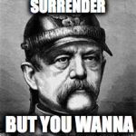 bismark | WHEN THE FRENCH SURRENDER; BUT YOU WANNA KEEP INVADING | image tagged in bismark | made w/ Imgflip meme maker