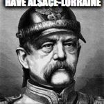 bismark | WHEN THE FRENCH HAVE ALSACE-LORRAINE; BUT I SAY ITS MEIN | image tagged in bismark | made w/ Imgflip meme maker