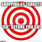 Target | SHOPPING AT TARGET? "GO" BEFORE YOU GO! | image tagged in target | made w/ Imgflip meme maker