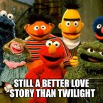 Elmo and Friends | STILL A BETTER LOVE STORY THAN TWILIGHT | image tagged in elmo and friends | made w/ Imgflip meme maker