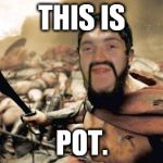 300 Guy: Stoned in Sparta | THIS IS; POT. | image tagged in memes,300 guy | made w/ Imgflip meme maker