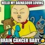Retarded Caillou | HELLO MY DAINASOUR LOVING; BRAIN CANCER BABY 😓 | image tagged in retarded caillou | made w/ Imgflip meme maker