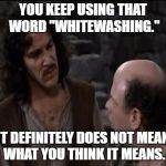 You keep using that word... | YOU KEEP USING THAT WORD "WHITEWASHING."; IT DEFINITELY DOES NOT MEAN WHAT YOU THINK IT MEANS. | image tagged in you keep using that word | made w/ Imgflip meme maker