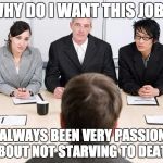 interview | WHY DO I WANT THIS JOB? I'VE ALWAYS BEEN VERY PASSIONATE ABOUT NOT STARVING TO DEATH | image tagged in interview | made w/ Imgflip meme maker