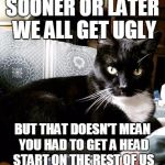 sooner or later | SOONER OR LATER WE ALL GET UGLY; BUT THAT DOESN'T MEAN YOU HAD TO GET A HEAD START ON THE REST OF US | image tagged in memes,cat,funny cat,funny cat memes,cat memes,mean | made w/ Imgflip meme maker