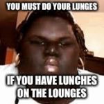 fat black girl | YOU MUST DO YOUR LUNGES; IF YOU HAVE LUNCHES ON THE LOUNGES | image tagged in fat black girl | made w/ Imgflip meme maker