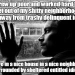 Over Educated Problems | Grew up poor and worked hard to get out of my shitty neighborhood and away from trashy delinquent idiots. Now I live in a nice house in a nice neighborhood, surrounded by sheltered entitled idiots. | image tagged in memes,over educated problems | made w/ Imgflip meme maker