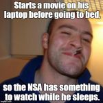 good guy greg | Starts a movie on his laptop before going to bed, so the NSA has something to watch while he sleeps. | image tagged in good guy greg | made w/ Imgflip meme maker