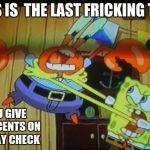 Sponge Bob Loses It. | THIS IS  THE LAST FRICKING TIME; YOU GIVE ME 3 CENTS ON MY PAY CHECK | image tagged in sponge bob loses it | made w/ Imgflip meme maker