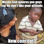 SkepticalKid | Maybe God ignores you guys cuz He don't like your attitude. New concept? | image tagged in skepticalkid | made w/ Imgflip meme maker