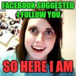 Crazy Girlfriend | FACEBOOK SUGGESTED I FOLLOW YOU; SO HERE I AM | image tagged in crazy girlfriend | made w/ Imgflip meme maker