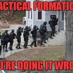 Come on out, we've got you surrounded...uh, wait, hold on, come on guys! | TACTICAL FORMATION; YOU'RE DOING IT WRONG | image tagged in swat conga line,you're doing it wrong | made w/ Imgflip meme maker