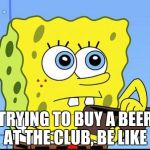 spongebob no money | TRYING TO BUY A BEER AT THE CLUB, BE LIKE | image tagged in spongebob no money | made w/ Imgflip meme maker