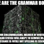 The Grammar Borg | WE ARE THE GRAMMAR BORG; YOUR COLLOQUIALISMS, MANNER OF WRITING AND SYNTAX WILL ADAPT TO SERVICE US.  RESISTANCE IS FUTILE BUT SPELLING IS ESSENTIAL. | image tagged in the grammar borg | made w/ Imgflip meme maker