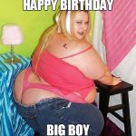 Fat Girl Skinny Jeans | HAPPY BIRTHDAY; BIG BOY | image tagged in fat girl skinny jeans | made w/ Imgflip meme maker