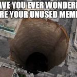 That's a big hole | HAVE YOU EVER WONDERED WHERE YOUR UNUSED MEMES GO | image tagged in that's a big hole | made w/ Imgflip meme maker
