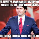 Justin Trudeau is a baddass | I'M NOT ALWAYS MANHANDLING OPPOSITION MEMBERS TO TAKE THEIR SEATS; SOMETIMES I ELBOW THEM IN THE CHEST | image tagged in justin trudeau is a baddass | made w/ Imgflip meme maker