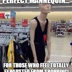 tired mannequin | PERFECT MANNEQUIN... FOR THOSE WHO FEEL TOTALLY EXHAUSTED FROM SHOPPING! | image tagged in tired mannequin | made w/ Imgflip meme maker