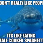 Straight White Shark | I DON'T REALLY LIKE PEOPLE ITS LIKE EATING HALF COOKED SPAGHETTI | image tagged in straight white shark,memes,shark,funny,funny animals | made w/ Imgflip meme maker
