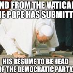 Pope on the Ropes! | AND FROM THE VATICAN, THE POPE HAS SUBMITTED; HIS RESUME TO BE HEAD OF THE DEMOCRATIC PARTY. | image tagged in pope kissing ground | made w/ Imgflip meme maker