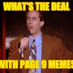 I don't get it ;-; | WHAT'S THE DEAL; WITH PAGE 9 MEMES | image tagged in what's the deal,page 9,memes | made w/ Imgflip meme maker