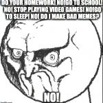 No! | DO YOUR HOMEWORK! NO!GO TO SCHOOL! NO! STOP PLAYING VIDEO GAMES! NO!GO TO SLEEP! NO! DO I MAKE BAD MEMES? NO! | image tagged in no | made w/ Imgflip meme maker