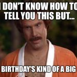 anchorman robe | I DON'T KNOW HOW TO TELL YOU THIS BUT... YOUR BIRTHDAY'S KIND OF A BIG DEAL. | image tagged in anchorman robe | made w/ Imgflip meme maker