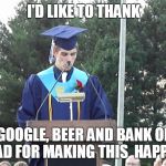 Graduation Speech | I'D LIKE TO THANK; GOOGLE, BEER AND BANK OF DAD FOR MAKING THIS  HAPPEN | image tagged in graduation speech | made w/ Imgflip meme maker