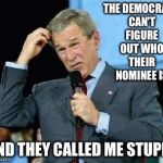 Confused Bush | THE DEMOCRATS CAN'T FIGURE OUT WHO THEIR NOMINEE IS; AND THEY CALLED ME STUPID | image tagged in confused bush | made w/ Imgflip meme maker