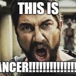 This is Sparta | THIS IS; CANCER!!!!!!!!!!!!!!!!! | image tagged in this is sparta | made w/ Imgflip meme maker
