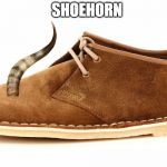 Shoehorn | SHOEHORN | image tagged in shoehorn | made w/ Imgflip meme maker