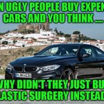 bmw | WHEN UGLY PEOPLE BUY EXPENSIVE CARS AND YOU THINK .... WHY DIDN'T THEY JUST BUY PLASTIC SURGERY INSTEAD ? | image tagged in bmw,luxurious,car,plastic surgery | made w/ Imgflip meme maker